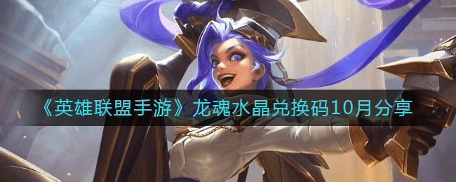 《英雄联盟手游》龙魂水晶兑换码10月分享-英雄联盟手游10月龙魂水晶兑换码是什么