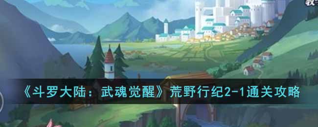 《斗罗大陆：武魂觉醒》荒野行纪2-1通关攻略-斗罗大陆武魂觉醒荒野行纪2