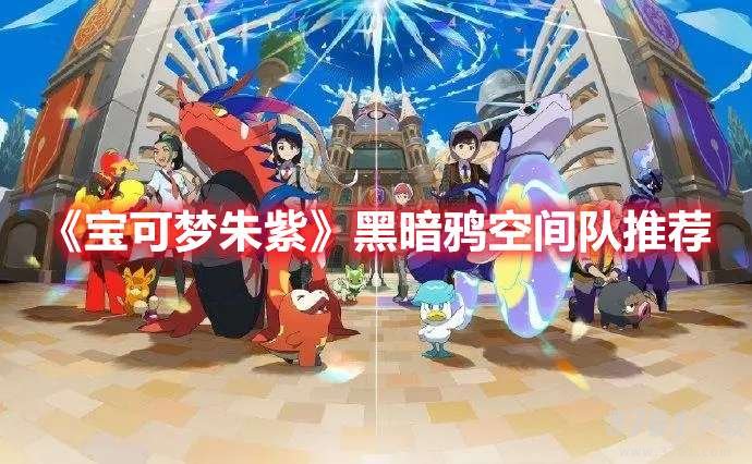 宝可梦朱紫黑暗鸦空间队如何搭配-黑暗鸦空间队最佳搭配推荐
