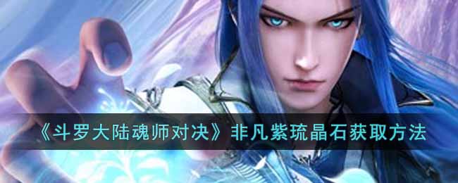 《斗罗大陆魂师对决》非凡紫琉晶石获取方法-斗罗大陆魂师对决非凡紫琉晶石怎么获得