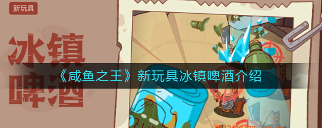 《咸鱼之王》新玩具冰镇啤酒介绍-咸鱼之王新玩具冰镇啤酒怎么样