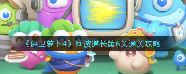 《保卫萝卜4》阿波道长第6关通关攻略-保卫萝卜4阿波道长第6关怎么过