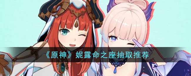 《原神》妮露命之座抽取推荐-原神妮露命之座抽取哪个好