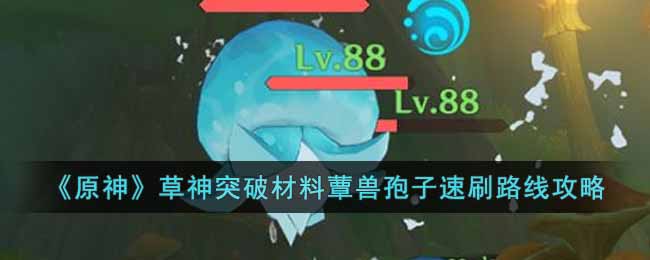 《原神》草神突破材料蕈兽孢子速刷路线攻略-原神草神突破材料蕈兽孢子怎么获得
