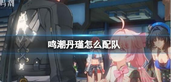 鸣潮丹瑾配队推荐-鸣潮丹瑾阵容怎么搭配