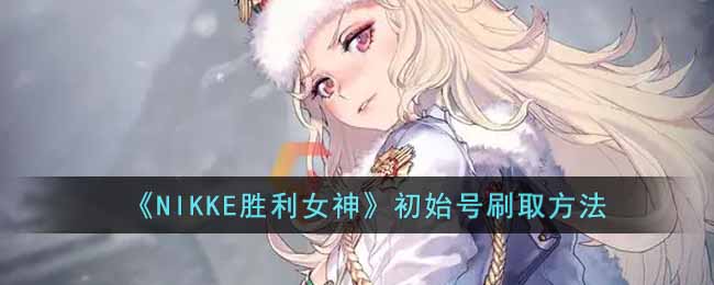  《NIKKE胜利女神》初始号刷取方法-NIKKE胜利女神怎么刷初始