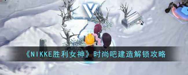 《NIKKE胜利女神》时尚吧建造解锁攻略-NIKKE胜利女神时尚吧设计图在哪