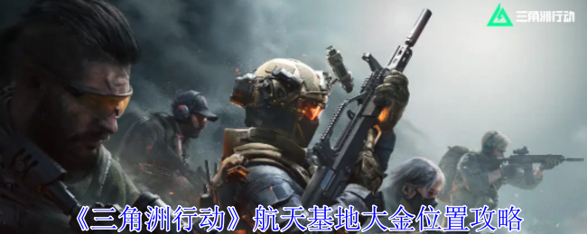 三角洲行动航天基地大金刷新位置总汇[多图]：三角洲行动航天基地大金刷新位置总汇[多图][多图]