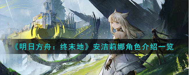 《明日方舟：终末地》安洁莉娜角色介绍一览-明日方舟终末地安洁莉娜怎么样