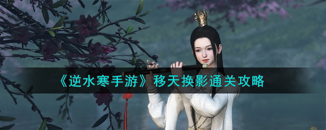 《逆水寒手游》移天换影通关攻略-逆水寒手游移天换影怎么通关