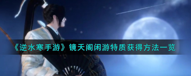 《逆水寒手游》镜天阁闲游特质获得方法一览-逆水寒手游镜天阁闲游特质怎么获得