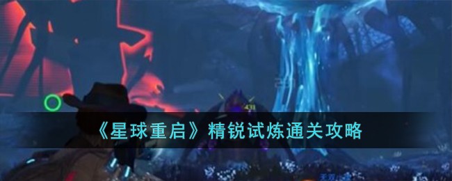 《星球重启》精锐试炼通关攻略-星球重启精锐试炼怎么过