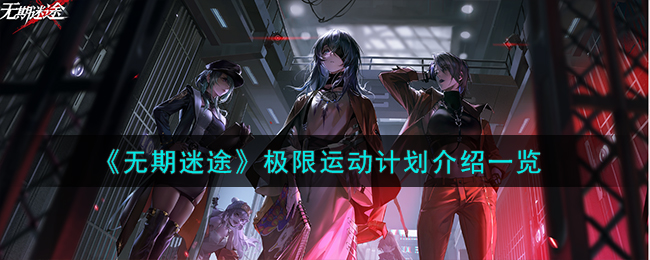 《无期迷途》极限运动计划介绍一览-无期迷途极限运动计划怎么样