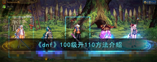 《dnf》100级升110方法介绍-dnf100级怎么升110