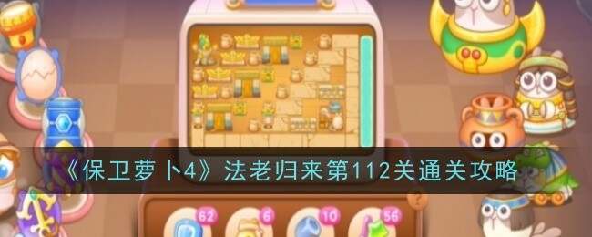 保卫萝卜4法老归来112关攻略[多图]-保卫萝卜4法老归来112关攻略[多图][多图]