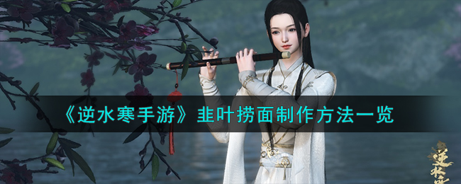 《逆水寒手游》韭叶捞面制作方法一览-逆水寒手游韭叶捞面怎么制作