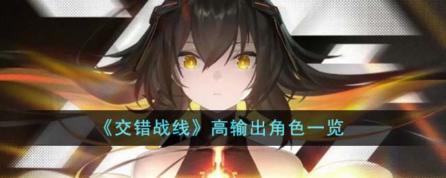 《交错战线》高输出角色一览-交错战线高输出角色有哪些