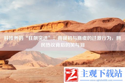 科技界的“狂飙突进”：商砚初与商虞的过激行为-网民热议背后的笑与泪