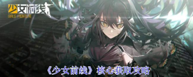 《少女前线》核心获取攻略：快速提升核心获取方式