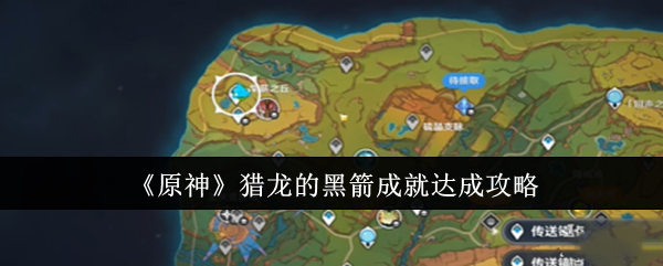 《原神》猎龙的黑箭成就达成攻略：完成猎龙的黑箭成就的最佳方法