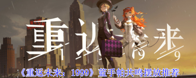 《重返未来：1999》蓝手帕共鸣摆放推荐：蓝手帕共鸣摆放的推荐策略与效果