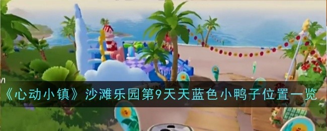 《心动小镇》沙滩乐园第9天天蓝色小鸭子位置一览：快速找到天蓝色小鸭子
