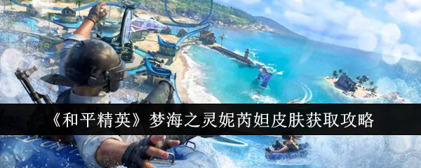 《和平精英》梦海之灵妮芮妲皮肤获取攻略：如何轻松获得梦海之灵妮芮妲皮肤