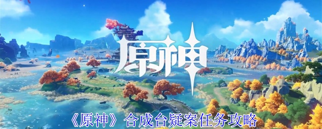 《原神》合成台疑案任务攻略：解决合成台疑案的最佳方法