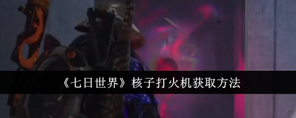 《七日世界》核子打火机获取方法：如何获得核子打火机及其用途