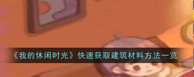 《我的休闲时光》快速获取建筑材料方法一览：提高资源获取效率