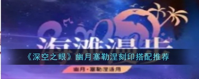 《深空之眼》幽月塞勒涅刻印搭配推荐：幽月塞勒涅刻印最佳搭配方案