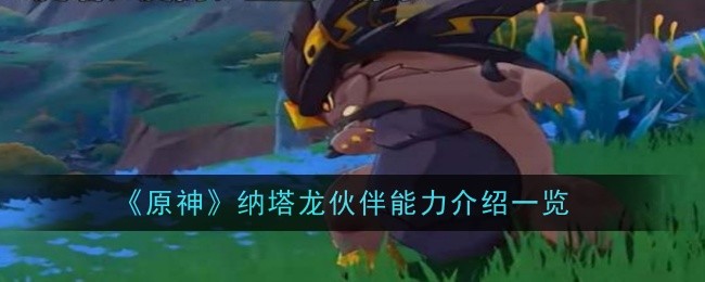 《原神》纳塔龙伙伴能力介绍一览：最强伙伴的技能分析