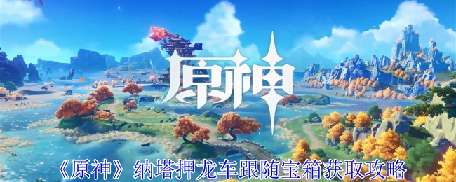 《原神》纳塔押龙车跟随宝箱获取攻略：如何找到并获得宝箱