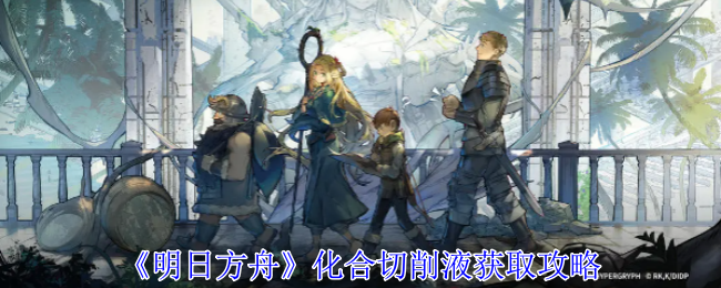 《明日方舟》化合切削液获取攻略: 获取切削液的详细途径