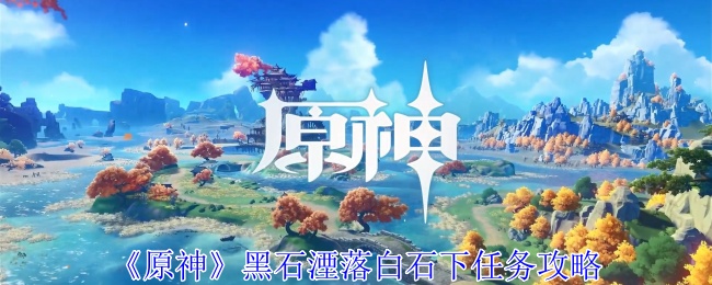 《原神》黑石湮落白石下任务攻略：如何完成这一复杂任务