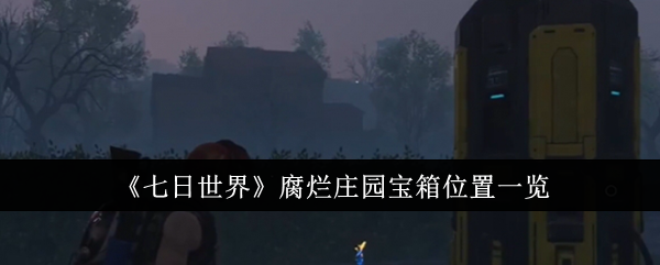 《七日世界》腐烂庄园宝箱位置一览：寻找腐烂庄园中的隐藏宝箱