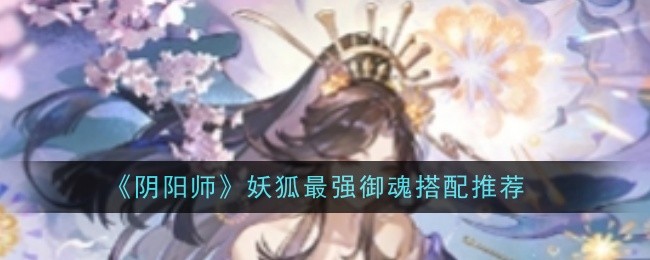 《阴阳师》妖狐最强御魂搭配推荐：妖狐的最佳御魂搭配方案