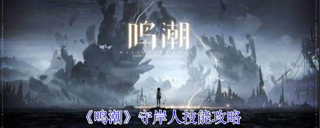 《鸣潮》守岸人技能攻略：守岸人的技能解析与使用技巧