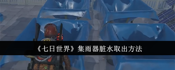 《七日世界》集雨器脏水取出方法：如何清除集雨器中的脏水