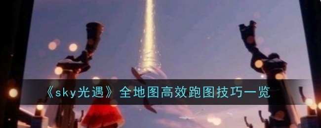 《sky光遇》全地图高效跑图技巧一览：快速掌握跑图的小技巧