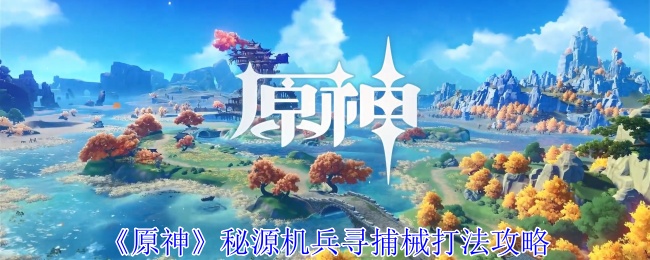《原神》秘源机兵寻捕械打法攻略：高效击败敌人的实用打法