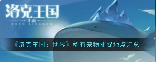 《洛克王国：世界》稀有宠物捕捉地点汇总：稀有宠物捕捉的最佳地点