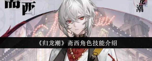 《归龙潮》斋西角色技能介绍：斋西的技能与玩法介绍