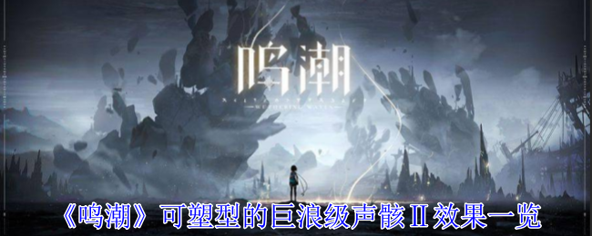 《鸣潮》可塑型的巨浪级声骸Ⅱ效果一览：巨浪级声骸Ⅱ的详细效果分析