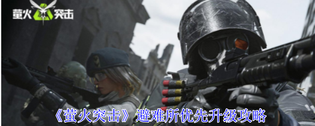 《萤火突击》避难所优先升级攻略：如何优先升级避难所提升效率