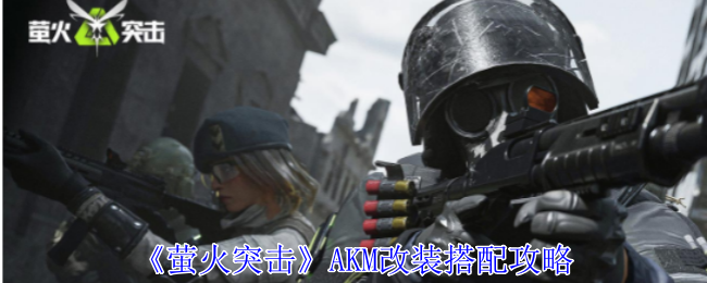 《萤火突击》AKM改装搭配攻略：AKM武器的改装与搭配技巧