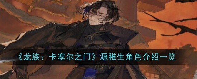 《龙族：卡塞尔之门》源稚生角色介绍一览：源稚生的详细角色介绍