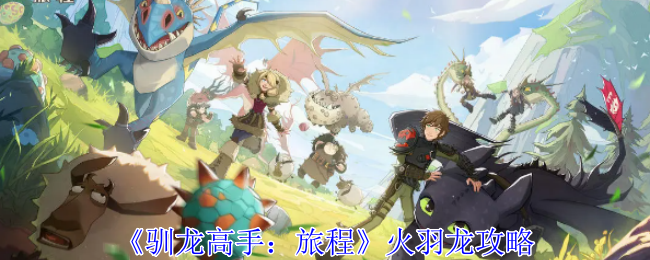 《驯龙高手：旅程》火羽龙攻略：火羽龙的详细攻略与培养技巧