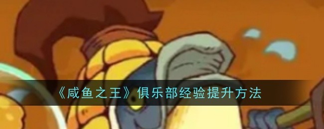 《咸鱼之王》俱乐部经验提升方法：提升俱乐部经验的有效途径