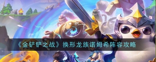 《金铲铲之战》换形龙族诺姆希阵容攻略：诺姆希阵容的搭配技巧